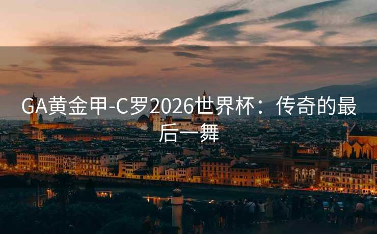 GA黄金甲-C罗2026世界杯:传奇的最后一舞 GA黄金甲-C罗2026世界杯:传奇的最后一舞