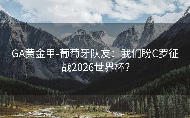 GA黄金甲-葡萄牙队友：我们盼C罗征战2026世界杯？