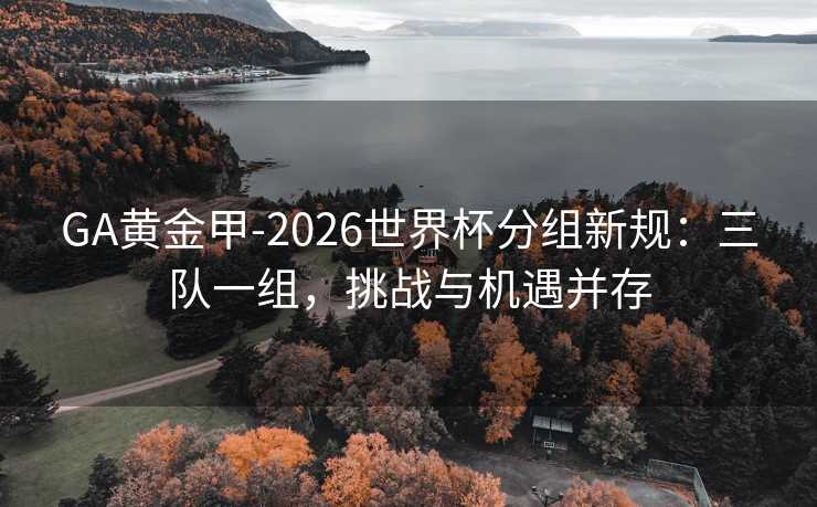 GA黄金甲-2026世界杯分组新规：三队一组，挑战与机遇并存