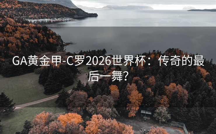 GA黄金甲-C罗2026世界杯：传奇的最后一舞？
