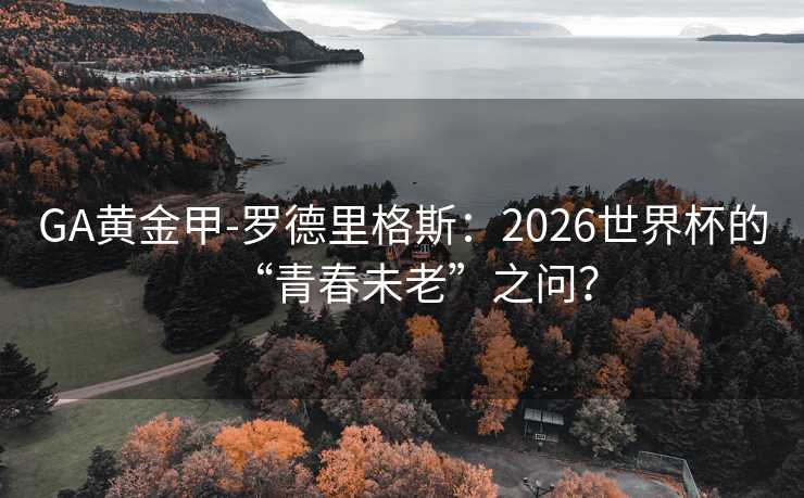 GA黄金甲-罗德里格斯：2026世界杯的“青春未老”之问？