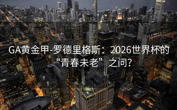 GA黄金甲-罗德里格斯:2026世界杯的“青春未老”之问? GA黄金甲-罗德里格斯:2026世界杯的“青春未老”之问?