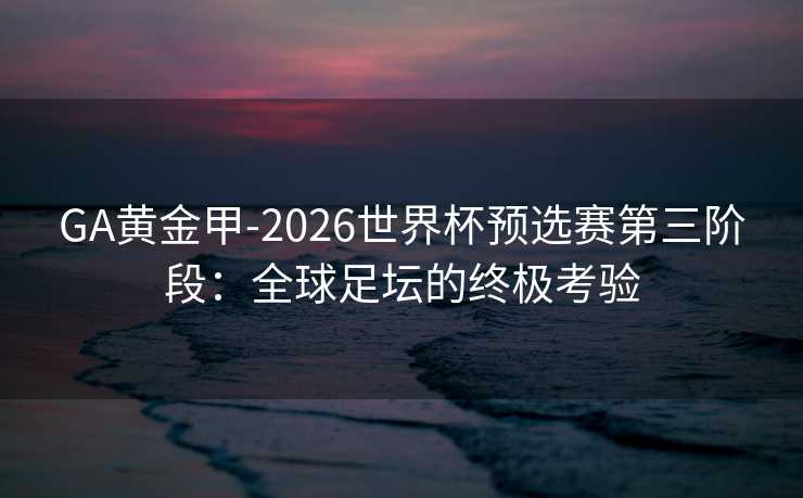 GA黄金甲-2026世界杯预选赛第三阶段：全球足坛的终极考验