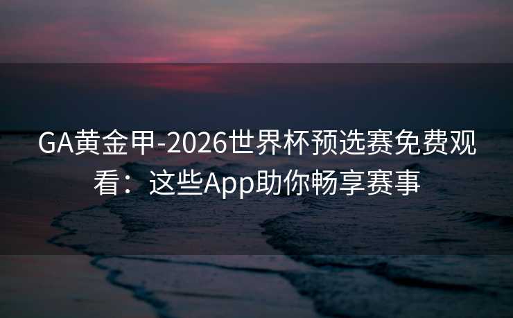 GA黄金甲-2026世界杯预选赛免费观看：这些App助你畅享赛事
