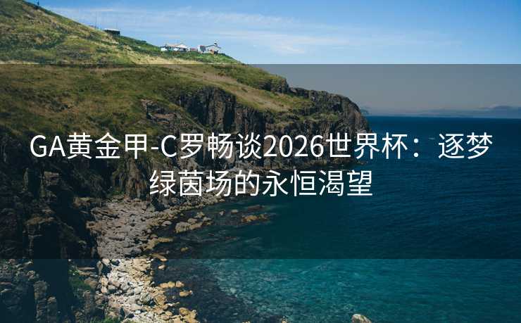 GA黄金甲-C罗畅谈2026世界杯：逐梦绿茵场的永恒渴望