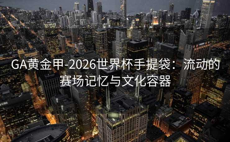 GA黄金甲-2026世界杯手提袋：流动的赛场记忆与文化容器