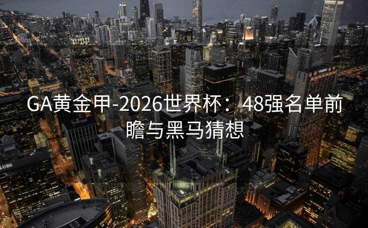 GA黄金甲-2026世界杯：48强名单前瞻与黑马猜想