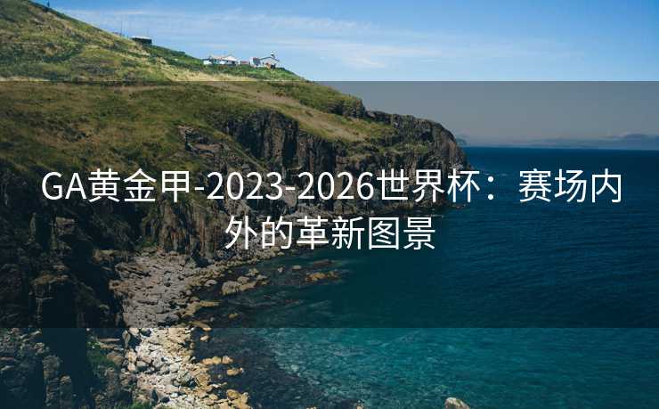 GA黄金甲-2023-2026世界杯：赛场内外的革新图景