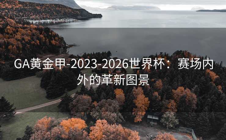 GA黄金甲-2023-2026世界杯：赛场内外的革新图景